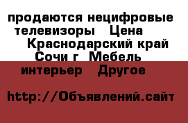 продаются нецифровые  телевизоры › Цена ­ 1 000 - Краснодарский край, Сочи г. Мебель, интерьер » Другое   